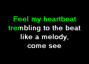 Feel my heartbeat
trembling to the beat

like a melody.
come see