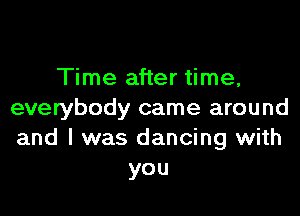 Time after time,

everybody came around
and I was dancing with
you