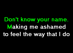 Don't know your name.

Making me ashamed
to feel the way that I do