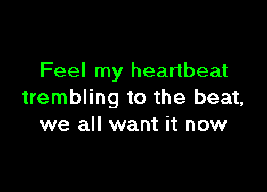 Feel my heartbeat

trembling to the beat,
we all want it now