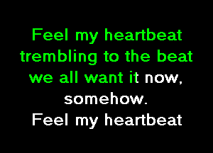 Feel my heartbeat
trembling to the beat
we all want it now,
somehow.

Feel my heartbeat