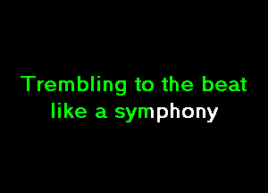 Trembling to the beat

like a symphony