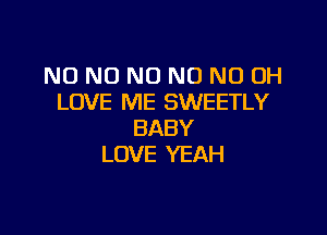 NO NO NO NO ND OH
LOVE ME SWEETLY

BABY
LOVE YEAH