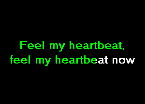 Feel my heartbeat,

feel my heartbeat now