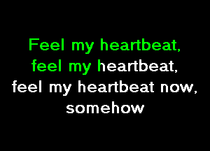 Feel my heartbeat,
feel my heartbeat,

feel my heartbeat now,
somehow