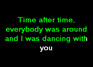 Time after time,
everybody was around

and l was dancing with
you