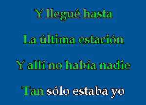 Y llegm'a hasta
La flltima estaciOn
Y alli n0 habia nadie

Tan 5610 estaba yo