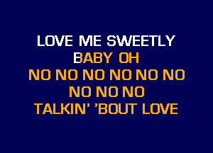LOVE ME SWEETLY
BABY OH
NO NO NO N0 NO NO
N0 NO NO
TALKIN BOUT LOVE