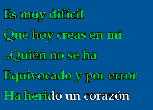 Es muy dificil

Que hoy creas en mi
..Qui(51n no se ha
Equivocado y por error

Ha herido un corazc'm