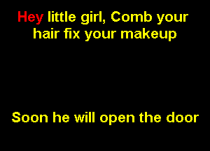 Hey little girl, Comb your
hair fix your makeup

Soon he will open the door