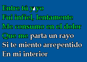 Entre til yayo

Fui infiel, lentamente
Me consumo en el dolor
Que me parta un rayo
Si te miento arrepentido
En mi interior