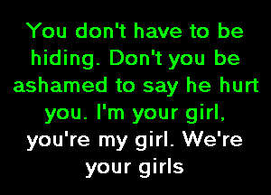 You don't have to be
hiding. Don't you be
ashamed to say he hurt
you. I'm your girl,
you're my girl. We're
your girls