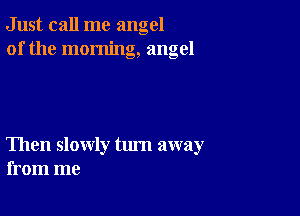 Just call me angel
of the morning, angel

Then slowly tum away
from me
