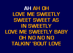 AH AH OH
LOVE ME SWEETLY
SWEET SWEET AS
IN SWEETLY
LOVE ME SWEETLY BABY
OH NO NO NO
TALKIN' 'BOUT LOVE