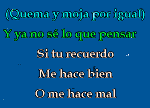 (Quema y moja por igual)
Y ya no SQ- lo que pensar
Si tu recuerdo
Me hace bien

0 me hace 11ml