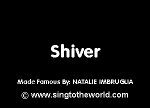 Shiver

Made Famous 83a NATALIE IMBRUGLIA
(Q www.singtotheworld.com