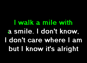 lwalk a mile with

a smile. I don't know,
I don't care where I am
but I know it's alright