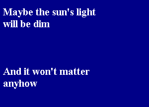 Maybe the sun's light
Will be dim

And it won't matter
anyhow