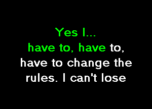 Yes I...
have to, have to,

have to change the
rules. I can't lose