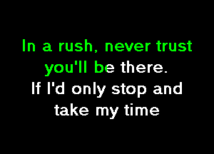 In a rush, never trust
you'll be there.

If I'd only stop and
take my time