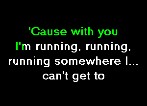 'Cause with you
I'm running, running,

running somewhere I...
can't get to