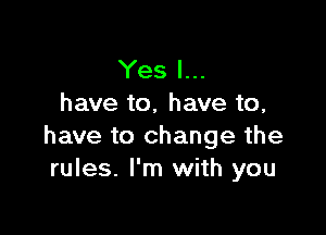 Yes I...
have to, have to,

have to change the
rules. I'm with you