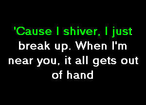 'Cause I shiver, I just
break up. When I'm

near you, it all gets out
of hand