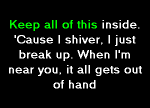 Keep all of this inside.
'Cause I shiver, I just
break up. When I'm
near you, it all gets out
of hand