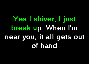 Yes I shiver, I just
break up. When I'm

near you, it all gets out
of hand