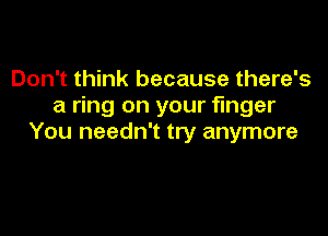 Don't think because there's
a ring on your finger

You needn't try anymore