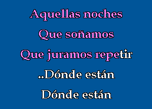 Aquellas noches
Que soflamos
Que juramos mpetir

..D6nde estrin

D6nde estain l