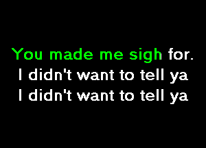 You made me sigh for.

I didn't want to tell ya
I didn't want to tell ya