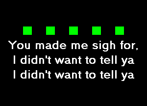 El El El El El
You made me sigh for,
I didn't want to tell ya
I didn't want to tell ya