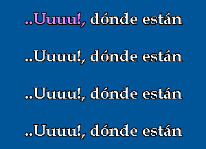 ..Uuuu!, donde estan

..Uuuu!, donde estan

..Uuuu!, donde estan

..Uuuu!, d6nde estan