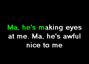 Ma, he's making eyes

at me. Ma. he's awful
nice to me