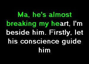 Ma, he's almost
breaking my heart, I'm
beside him. Firstly, let
his conscience guide

him