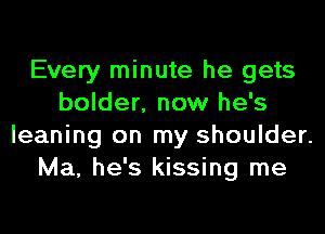 Every minute he gets
bolder. now he's

leaning on my shoulder.
Ma, he's kissing me