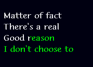Matter of fact
There's a real

Good reason
I don't choose to