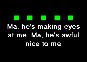 El III E El El
Ma, he's making eyes

at me. Ma. he's awful
nice to me