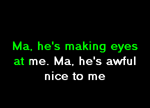 Ma, he's making eyes

at me. Ma. he's awful
nice to me