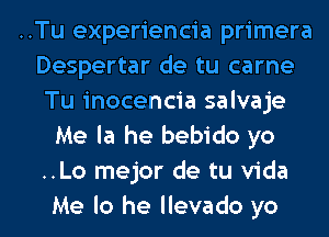 ..Tu experiencia primera
Despertar de tu carne
Tu inocencia salvaje
Me la he bebido yo
..Lo mejor de tu Vida
Me lo he llevado yo