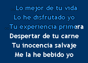 ..Lo mejor de tu Vida
Lo he disfrutado yo
..Tu experiencia primera
Despertar de tu carne
Tu inocencia salvaje
Me la he bebido yo