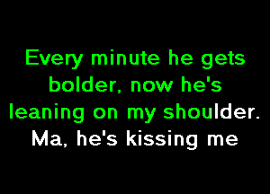 Every minute he gets
bolder. now he's

leaning on my shoulder.
Ma, he's kissing me