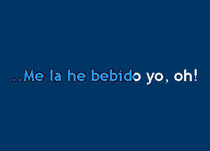 ..Me la he bebido yo, oh!