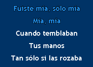 Fuiste mia, sdlo mia

Mia, mia
Cuando temblaban
Tus manos

Tan sdlo si las rozaba