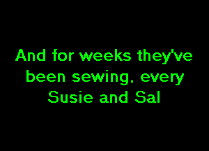 And for weeks they've

been sewing, every
Susie and Sal