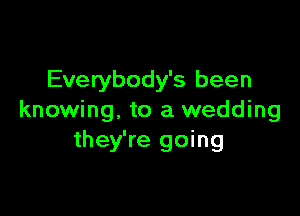 Everybody's been

knowing, to a wedding
they're going