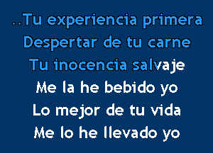 ..Tu experiencia primera
Despertar de tu carne
Tu inocencia salvaje
Me la he bebido yo
Lo mejor de tu Vida
Me lo he llevado yo