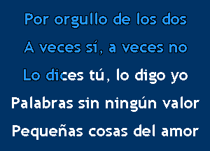 Por orgullo de los dos

A veces si, a veces no

Lo dices tL'I, lo digo yo
Palabras sin ningIJn valor

Pequer'ias cosas del amor