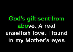 God's gift sent from

above. A real
unselfish love, I found
in my Mother's eyes